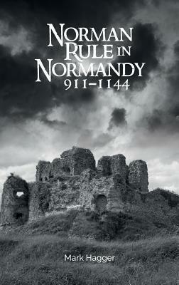 Norman Rule in Normandy, 911-1144 by Mark Hagger