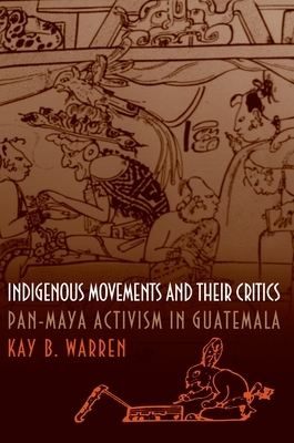 Indigenous Movements and Their Critics: Pan-Maya Activism in Guatemala by Kay B. Warren