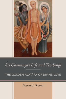 Sri Chaitanya's Life and Teachings: The Golden Avatara of Divine Love by Steven Rosen