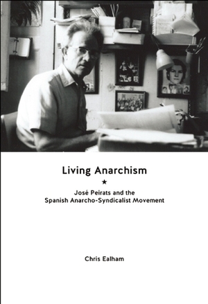 Living Anarchism: José Peirats and the Spanish Anarcho-syndicalist Movement by Chris Ealham