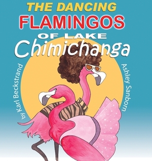The Dancing Flamingos of Lake Chimichanga: Silly Birds by Karl Beckstrand
