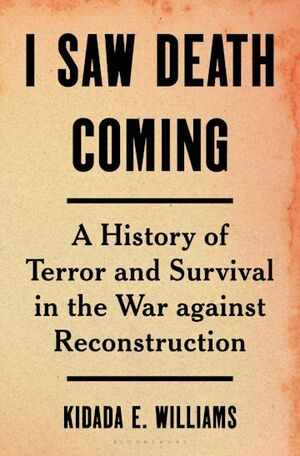 I Saw Death Coming: A History of Terror and Survival in the War against Reconstruction by Kidada E. Williams