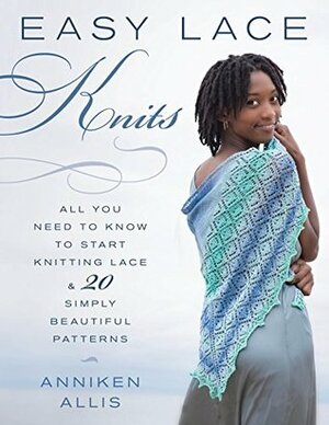 Easy Lace Knits: All You Need to Know to Start Knitting Lace & 20 Simply Beautiful Patterns by Anniken Allis