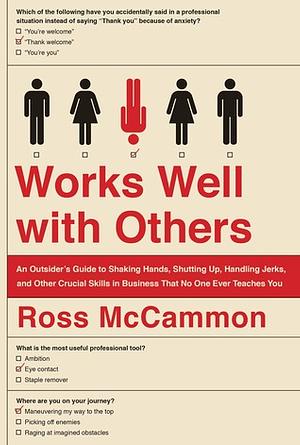 Works Well with Others: An Outsider's Guide to Shaking Hands, Shutting Up, Handling Jerks, and Other Crucial Skills in Business That No One Ev by Ross McCammon