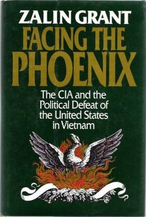 Facing the Phoenix: The CIA & the Political Defeat of the United States in Vietnam by Zalin Grant