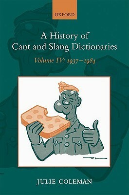 A History of Cant and Slang Dictionaries: Volume IV: 1937-1984 by Julie Coleman