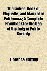 The Ladies' Book of Etiquette, and Manual of Politeness; A Complete Handbook for the Use of the Lady in Polite Society by Florence Hartley