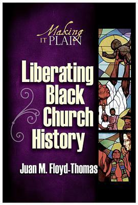 Liberating Black Church History: Making It Plain by Juan M. Floyd-Thomas