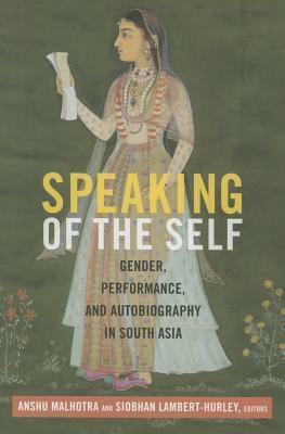 Speaking of the Self: Gender, Performance, and Autobiography in South Asia by Anshu Malhotra, Siobhan Lambert-Hurley