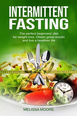 Intermittent Fasting: The perfect beginners' diet for weight loss. Obtain great results and live a healthier life. by Melissa Moore
