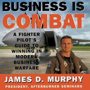 Business Is Combat: A Fighter Pilot's Guide to Winning in Modern Business Warfare by James D. Murphy