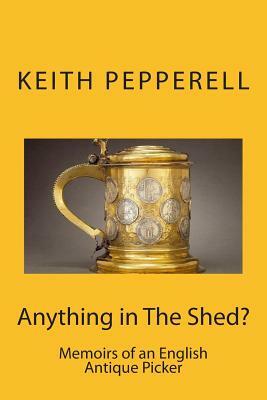 Anything in The Shed?: Memoirs of an English Antique Picker by Keith Pepperell