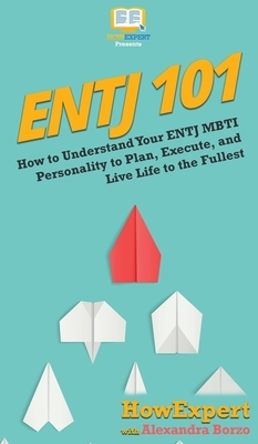Entj 101: How To Understand Your ENTJ MBTI Personality to Plan, Execute, and Live Life to the Fullest by Alexandra Borzo, Howexpert