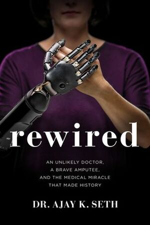 Rewired: An Unlikely Doctor, a Brave Amputee, and the Medical Miracle That Made History by Ajay K. Seth, Robert Suggs