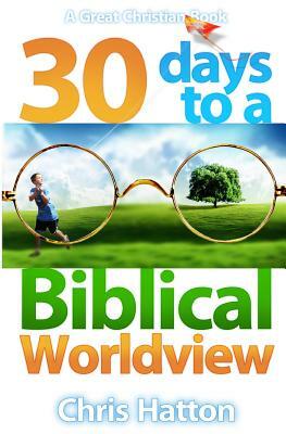 30 Days To A Biblical Worldview by Chris Hatton, Michael Rotolo