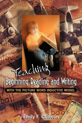 Teaching Beginning Reading and Writing with the Picture Word Inductive Model by Emily Calhoun