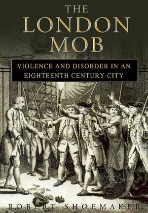 The London Mob: Violence and Disorder in an Eighteenth-Century England by Robert Shoemaker