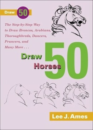 Draw 50 Horses: The Step-by-Step Way to Draw Broncos, Arabians, Thoroughbreds, Dancers, Prancers, and Many More... by Lee J. Ames