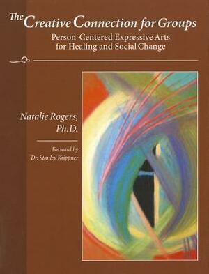 The Creative Connection for Groups: Person-Centered Expressive Arts for Healing and Social Change by Natalie Rogers