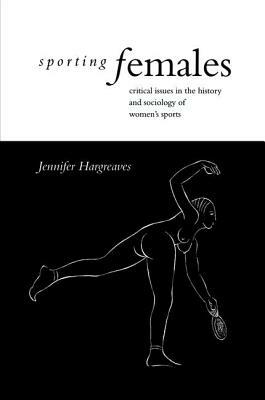 Sporting Females: Critical Issues in the History and Sociology of Women's Sport by Jennifer Hargreaves