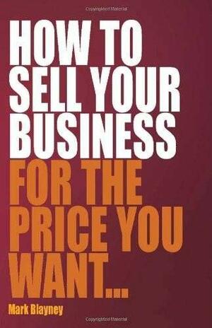 How to Sell Your Business for the Price You Want... by Mark Blayney