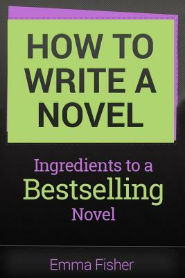 How to Write a Novel: Ingredients to a Bestselling Novel by Emma Fisher