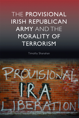 The Provisional Irish Republican Army and the Morality of Terrorism by Timothy Shanahan