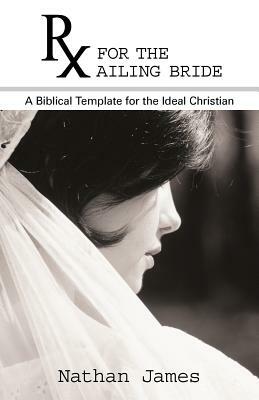 RX for the Ailing Bride: A Biblical Template for the Ideal Christian by Nathan James