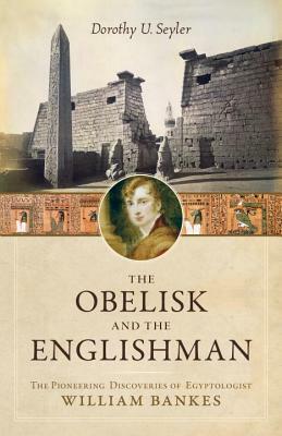 The Obelisk and the Englishman: The Pioneering Discoveries of Egyptologist William Bankes by Dorothy U. Seyler
