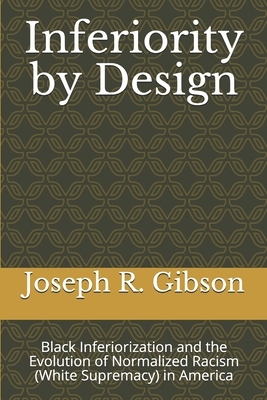 Inferiority by Design: Black Inferiorization and the Evolution of Normalized Racism (White Supremacy) in America by Joseph R. Gibson