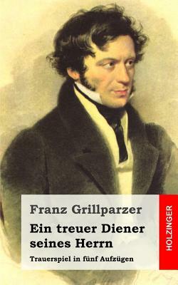 Ein treuer Diener seines Herrn: Trauerspiel in fünf Aufzügen by Franz Grillparzer