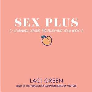 Sex Plus: Learning, Loving, and Enjoying Your Body by Laci Green
