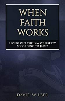 When Faith Works: Living Out the Law of Liberty According to James by David Wilber