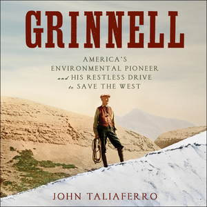 Grinnell: America's Environmental Pioneer and His Restless Drive to Save the West by John Taliaferro