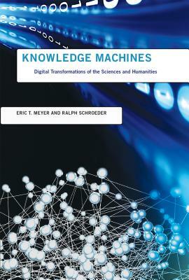 Knowledge Machines: Digital Transformations of the Sciences and Humanities by Ralph Schroeder, Eric T. Meyer