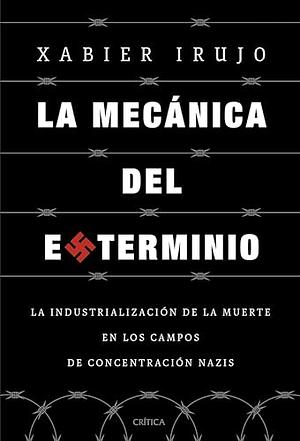 La mecánica del exterminio: La industrialización de la muerte en los campos de concentración nazis  by Xabier Irujo Ametzaga