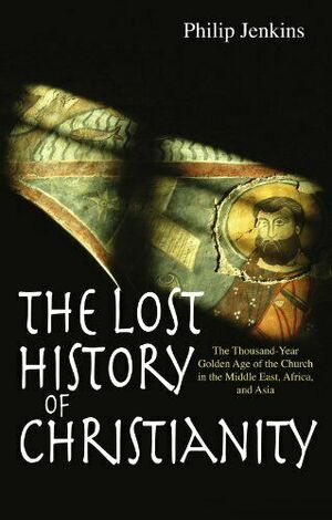 The Lost History of Christianity: The Thousand-Year Golden Age of the Church in the Middle East, Africa and Asia by Philip Jenkins