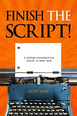 Finish The Script! A College Screenwriting Course in Book Form by Scott King