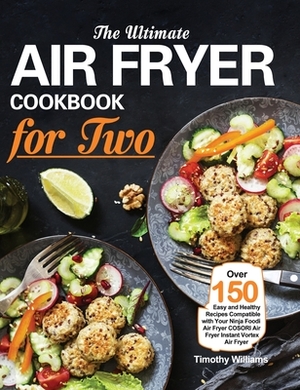 The Ultimate Air Fryer Cookbook for Two: Over 150 Easy and Healthy Recipes Compatible with Your Ninja Foodi Air Fryer COSORI Air Fryer Instant Vortex by Timothy Williams