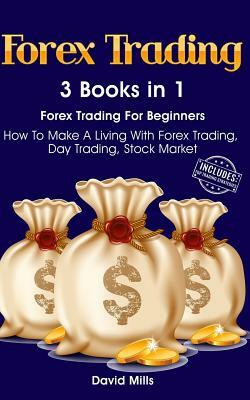 Forex Trading: 3 Books in 1 - Forex Trading For Beginners - How To Make A Living With Forex Trading, Day Trading, Stock Market by David Mills