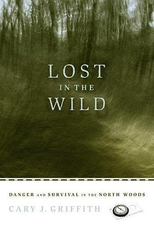 Lost in the Wild: Danger and Survival in the North Woods by Cary J Griffith by Cary J. Griffith, Cary J. Griffith