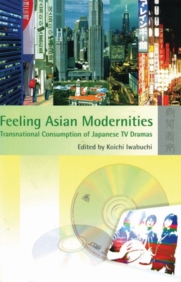 Feeling Asian Modernities: Transnational Consumption of Japanese TV Dramas by Koichi Iwabuchi