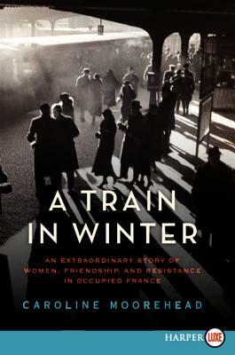 A Train in Winter: An Extraordinary Story of Women, Friendship, and Resistance in Occupied France by Caroline Moorehead