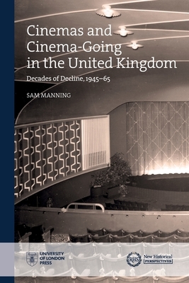 Cinemas and Cinema-Going in the United Kingdom: Decades of Decline, 1945-65 by Sam Manning