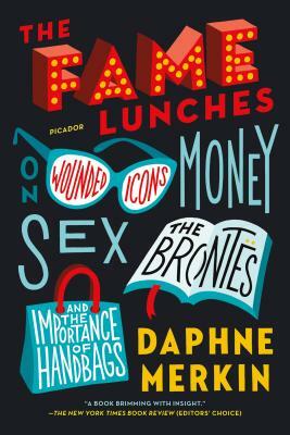 The Fame Lunches: On Wounded Icons, Money, Sex, the Brontës, and the Importance of Handbags by Daphne Merkin