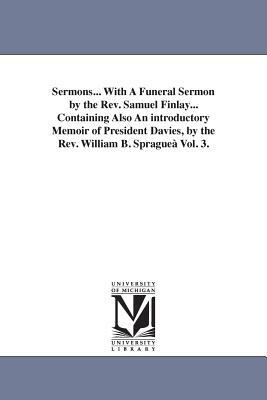 Sermons... With A Funeral Sermon by the Rev. Samuel Finlay... Containing Also An introductory Memoir of President Davies, by the Rev. William B. Sprag by Samuel Davies