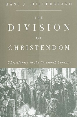 The Division of Christendom: Christianity in the Sixteenth Century by Hans J. Hillerbrand