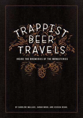 Trappist Beer Travels: Inside the Breweries of the Monasteries by Sarah Wood, Jessica Deahl, Caroline Wallace