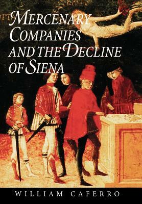 Mercenary Companies and the Decline of Siena by William Caferro