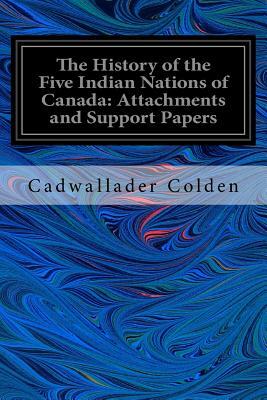 The History of the Five Indian Nations of Canada: Attachments and Support Papers by Cadwallader Colden